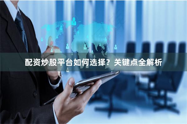 配资炒股平台如何选择？关键点全解析