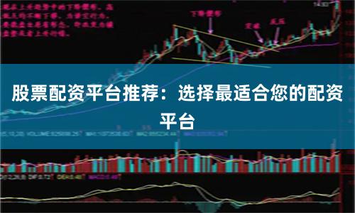 股票配资平台推荐：选择最适合您的配资平台