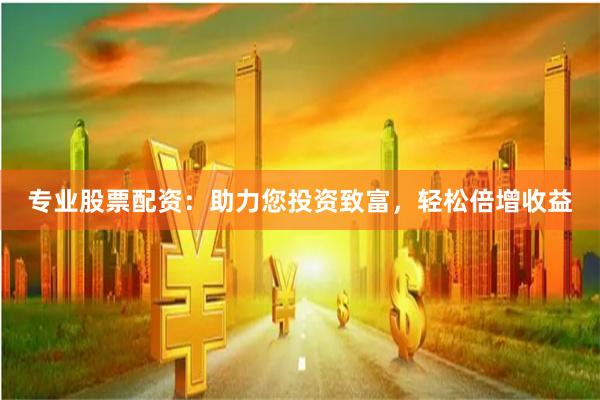 专业股票配资：助力您投资致富，轻松倍增收益