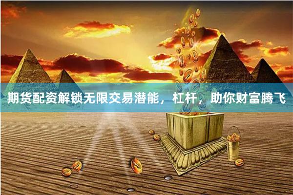 期货配资解锁无限交易潜能，杠杆，助你财富腾飞