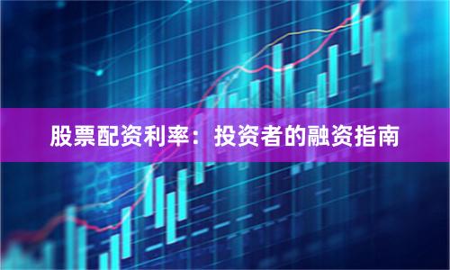 股票配资利率：投资者的融资指南
