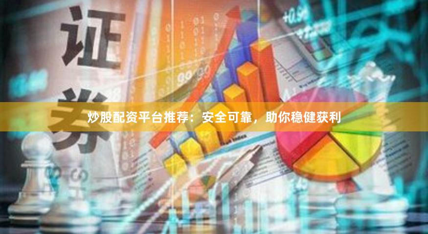 炒股配资平台推荐：安全可靠，助你稳健获利