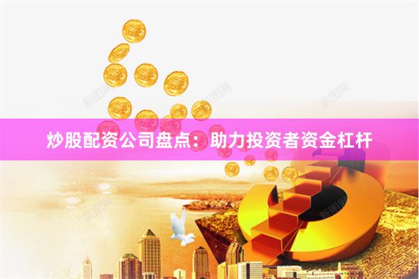 炒股配资公司盘点：助力投资者资金杠杆