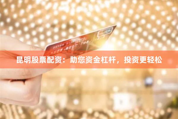 昆明股票配资：助您资金杠杆，投资更轻松