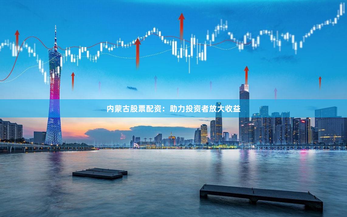 内蒙古股票配资:助力投资者放大收益