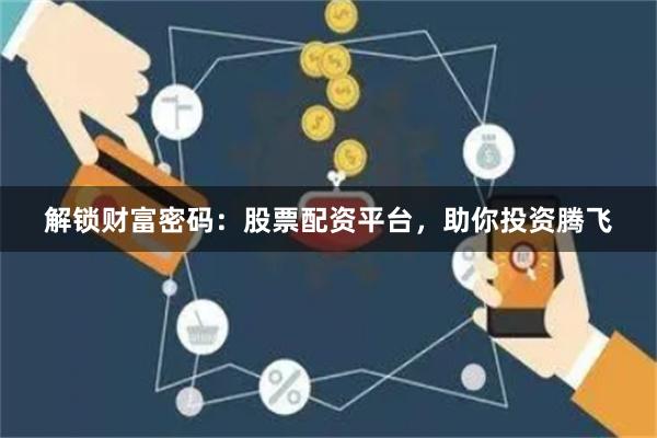 解锁财富密码:股票配资平台,助你投资腾飞