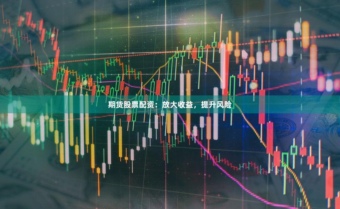 期货股票配资:放大收益,提升风险