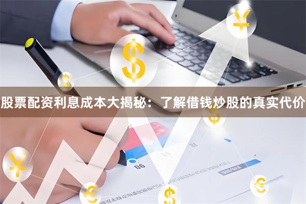 股票配资利息成本大揭秘:了解借钱炒股的真实代价