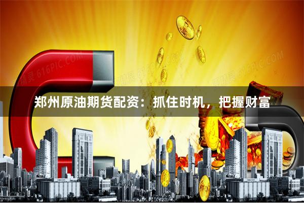 郑州原油期货配资:抓住时机,把握财富