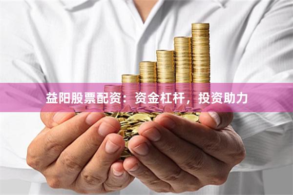 益阳股票配资：资金杠杆，投资助力