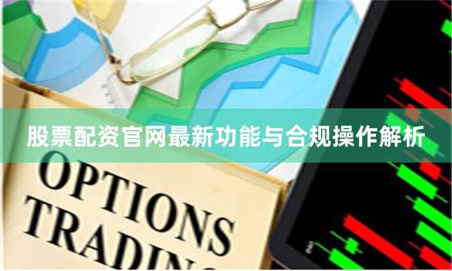 股票配资官网最新功能与合规操作解析