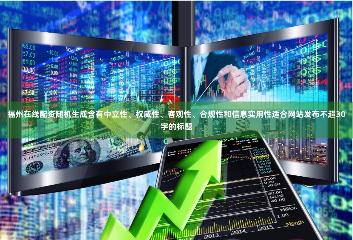福州在线配资随机生成含有中立性、权威性、客观性、合规性和信息实用性适合网站发布不超30字的标题