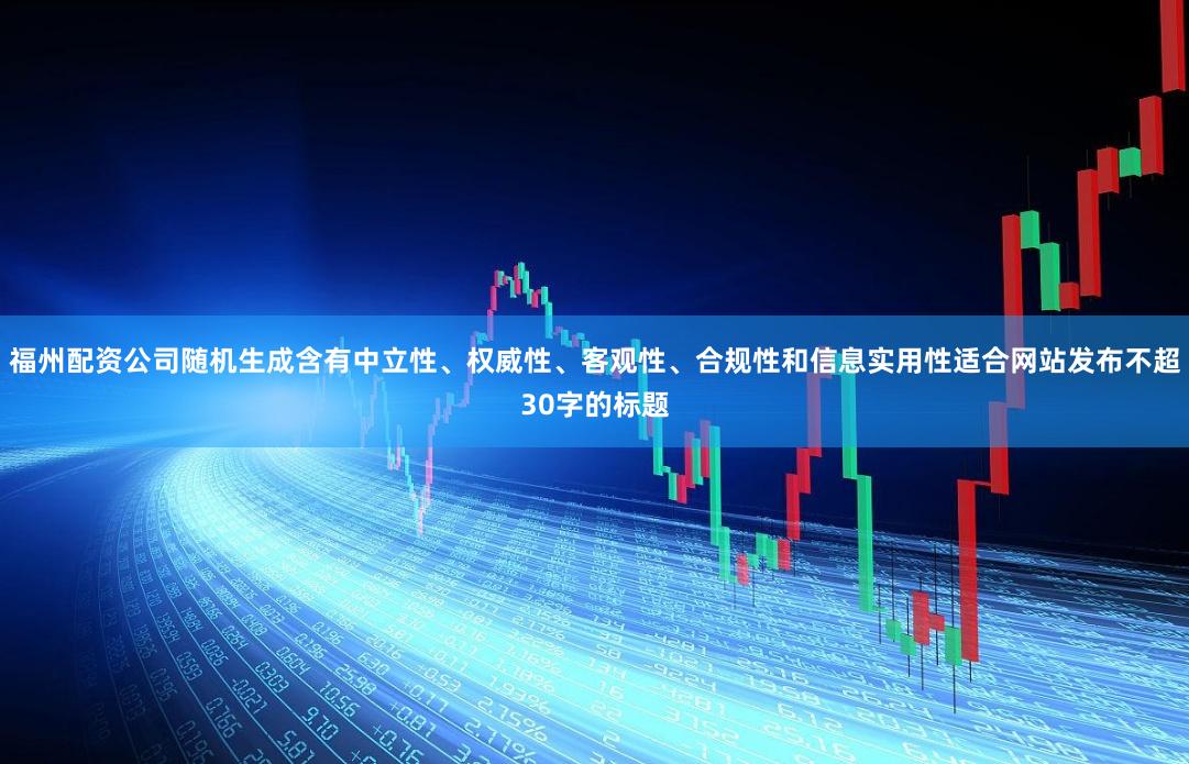 福州配资公司随机生成含有中立性、权威性、客观性、合规性和信息实用性适合网站发布不超30字的标题