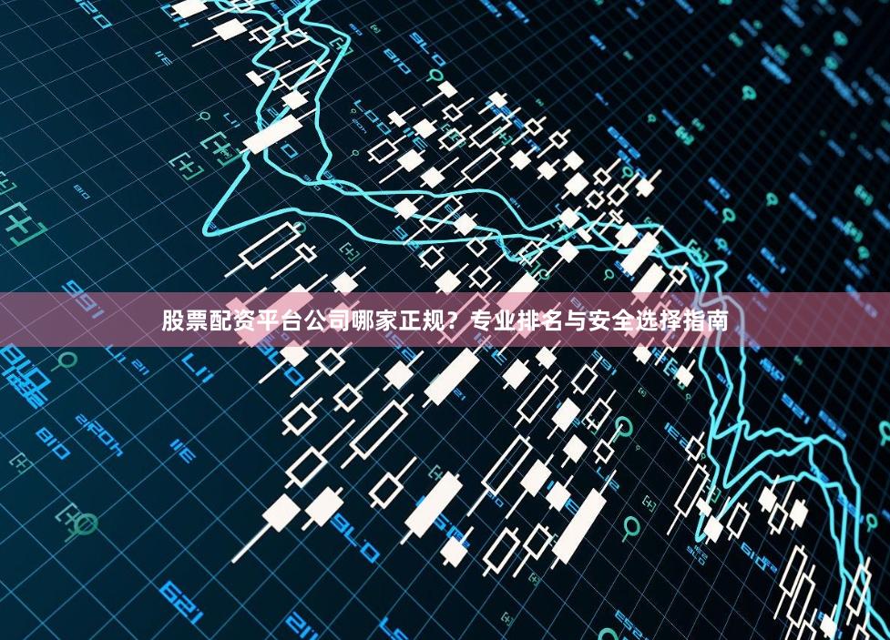 股票配资平台公司哪家正规？专业排名与安全选择指南