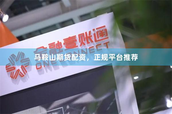 马鞍山期货配资，正规平台推荐
