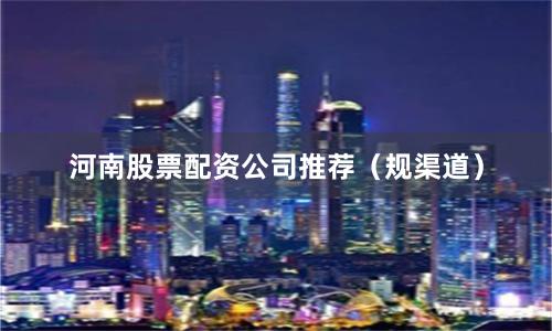 河南股票配资公司推荐（规渠道）