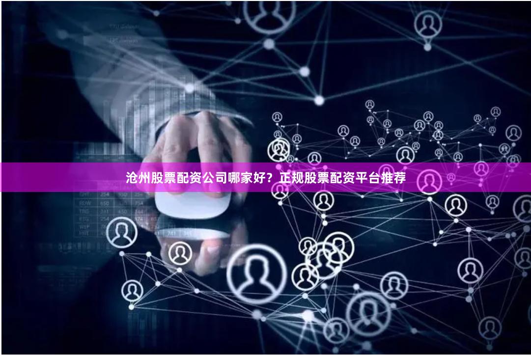 沧州股票配资公司哪家好？正规股票配资平台推荐