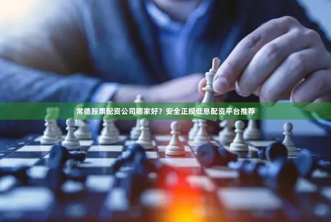 常德股票配资公司哪家好？安全正规低息配资平台推荐