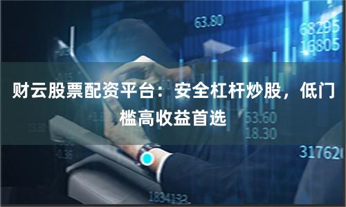 财云股票配资平台：安全杠杆炒股，低门槛高收益首选