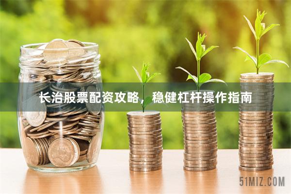 长治股票配资攻略，稳健杠杆操作指南