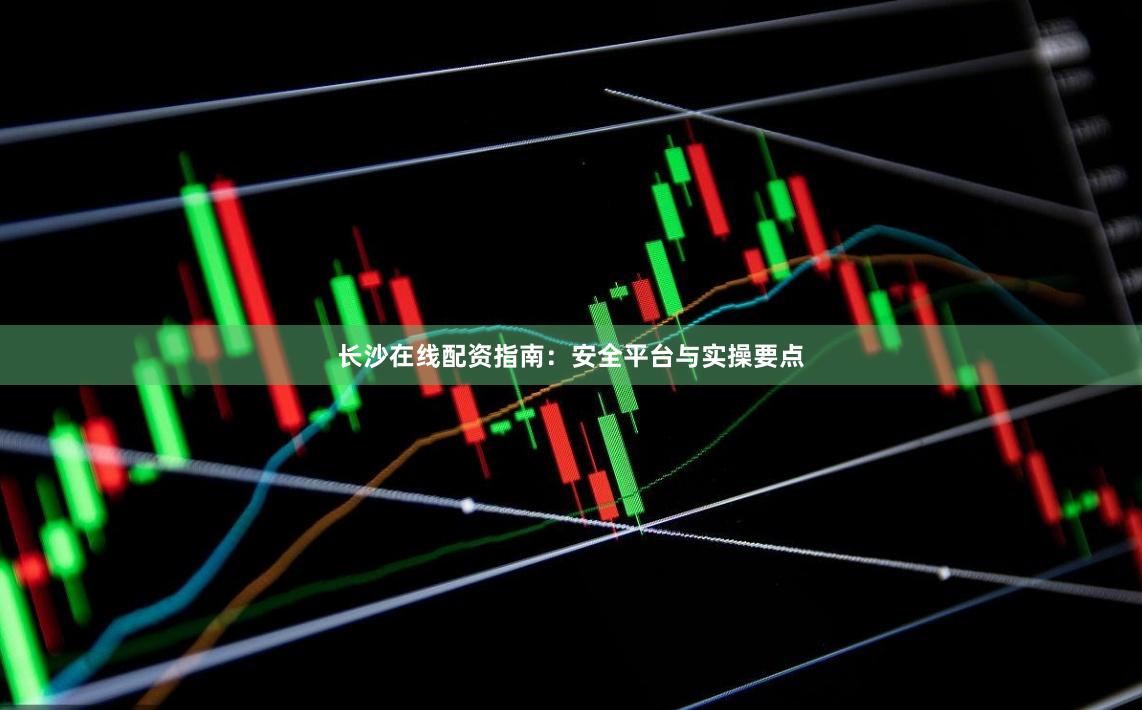 长沙在线配资指南：安全平台与实操要点