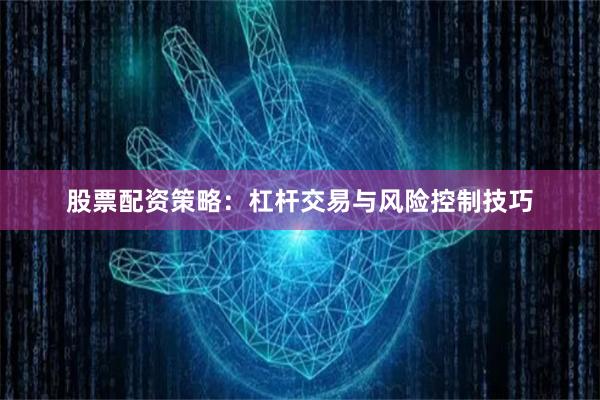 股票配资策略：杠杆交易与风险控制技巧