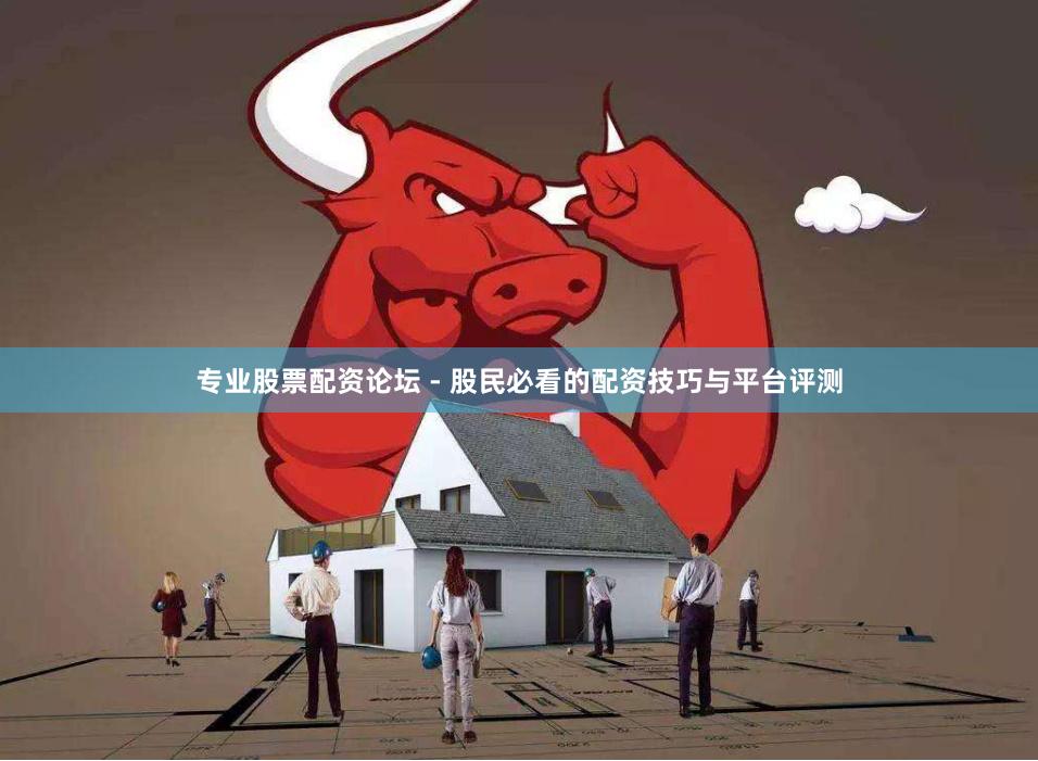专业股票配资论坛 - 股民必看的配资技巧与平台评测
