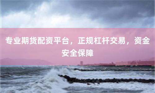 专业期货配资平台，正规杠杆交易，资金安全保障