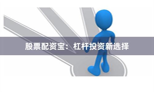 股票配资宝：杠杆投资新选择