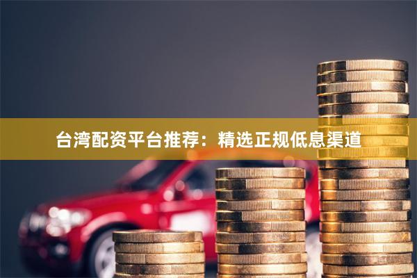 台湾配资平台推荐：精选正规低息渠道