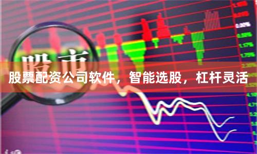 股票配资公司软件，智能选股，杠杆灵活