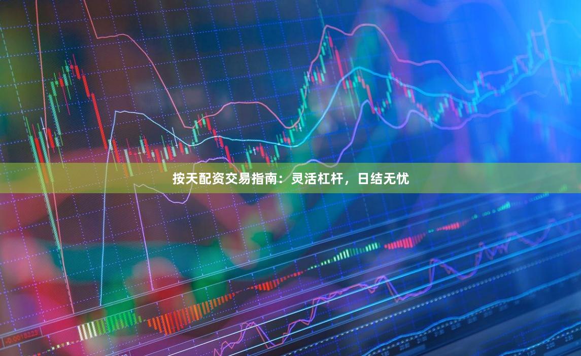 按天配资交易指南：灵活杠杆，日结无忧