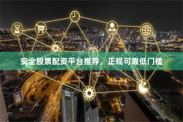 安全股票配资平台推荐，正规可靠低门槛