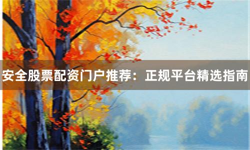 安全股票配资门户推荐：正规平台精选指南