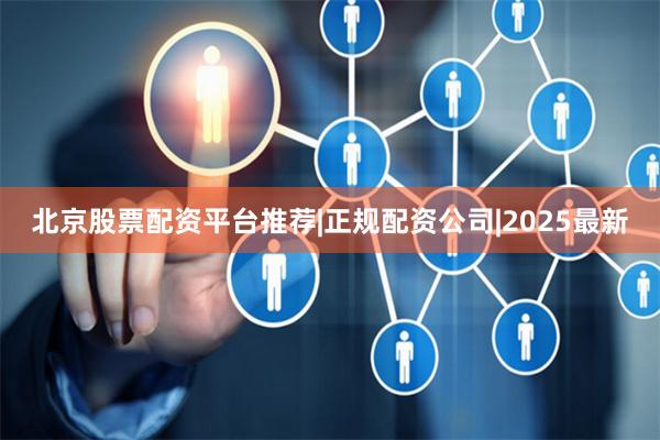 北京股票配资平台推荐|正规配资公司|2025最新