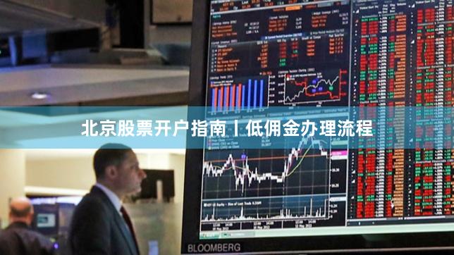 北京股票开户指南丨低佣金办理流程