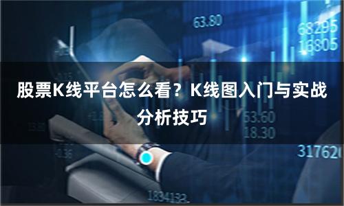 股票K线平台怎么看？K线图入门与实战分析技巧