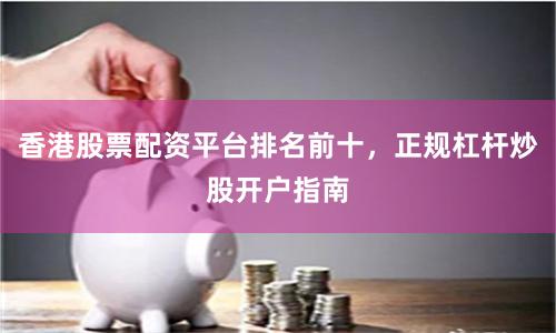 香港股票配资平台排名前十，正规杠杆炒股开户指南