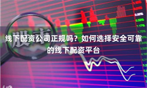 线下配资公司正规吗？如何选择安全可靠的线下配资平台