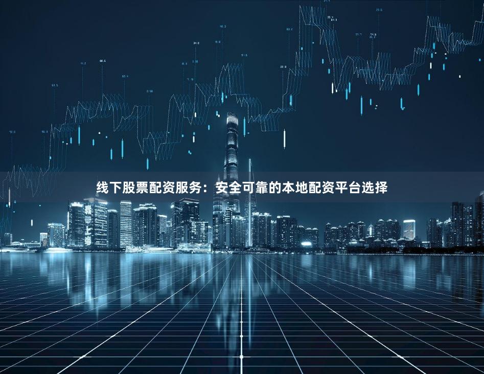 线下股票配资服务：安全可靠的本地配资平台选择