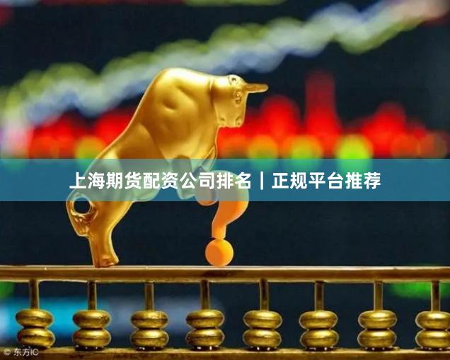 上海期货配资公司排名｜正规平台推荐