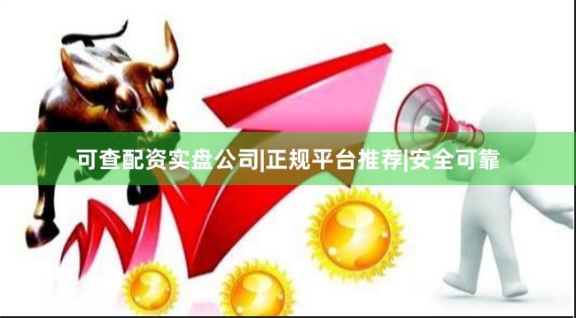 可查配资实盘公司|正规平台推荐|安全可靠