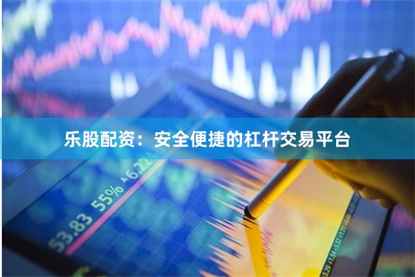 乐股配资：安全便捷的杠杆交易平台