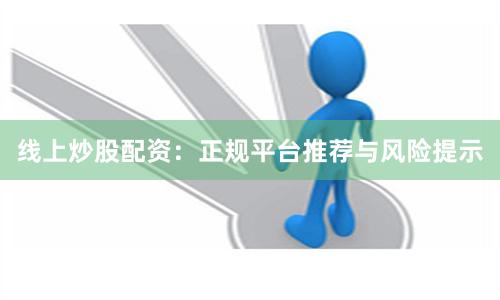 线上炒股配资：正规平台推荐与风险提示