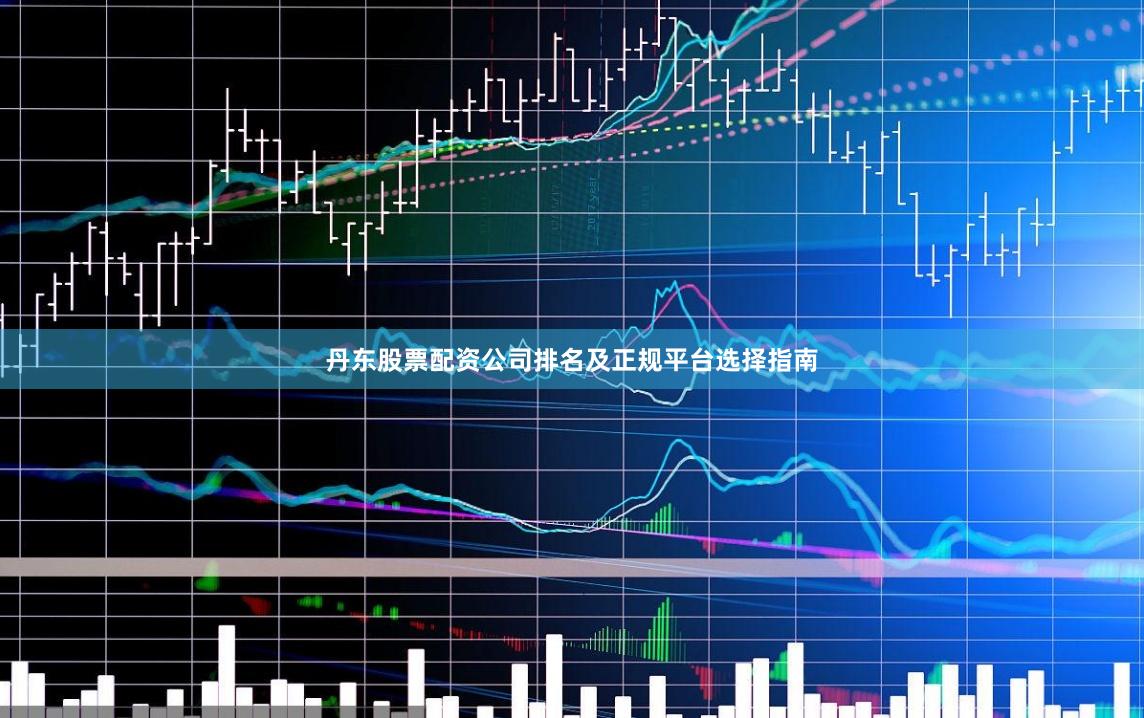 丹东股票配资公司排名及正规平台选择指南