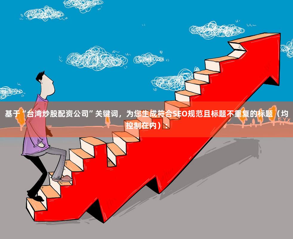 基于“台湾炒股配资公司”关键词，为您生成符合SEO规范且标题不重复的标题（均控制在内）：