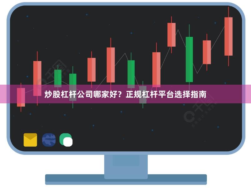 炒股杠杆公司哪家好？正规杠杆平台选择指南