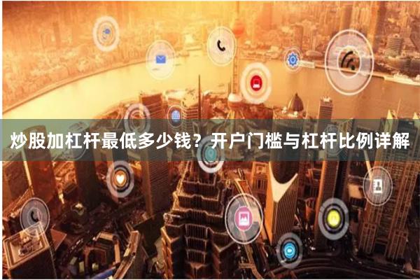 炒股加杠杆最低多少钱？开户门槛与杠杆比例详解