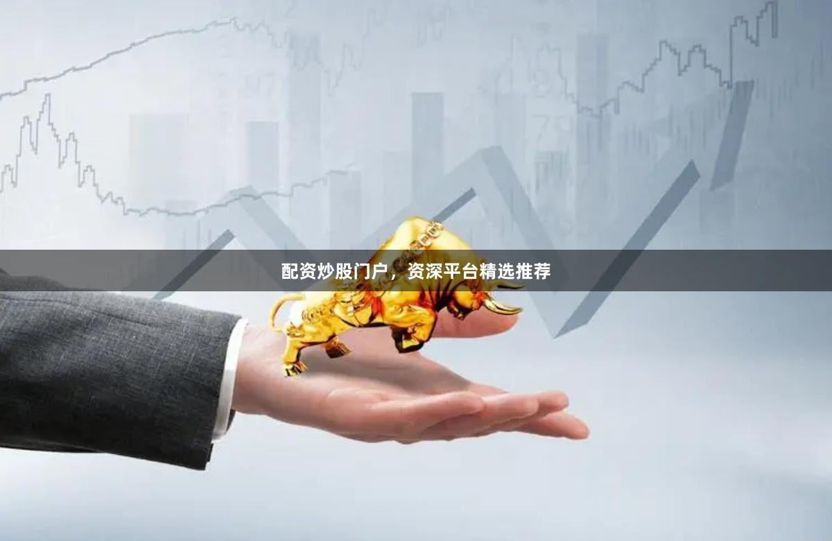 配资炒股门户，资深平台精选推荐