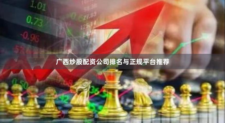 广西炒股配资公司排名与正规平台推荐